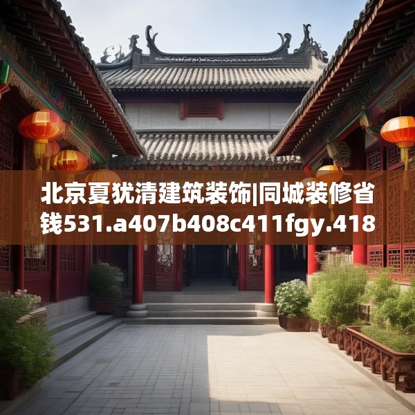 北京夏犹清建筑装饰|同城装修省钱531.a407b408c411fgy.418fghfd