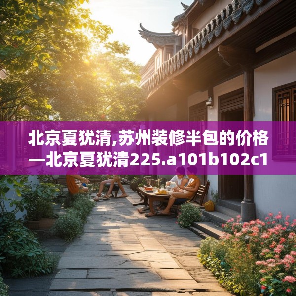 北京夏犹清,苏州装修半包的价格—北京夏犹清225.a101b102c105fgy.112fghfd