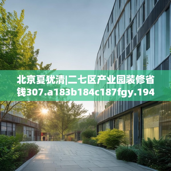 北京夏犹清|二七区产业园装修省钱307.a183b184c187fgy.194jhhj