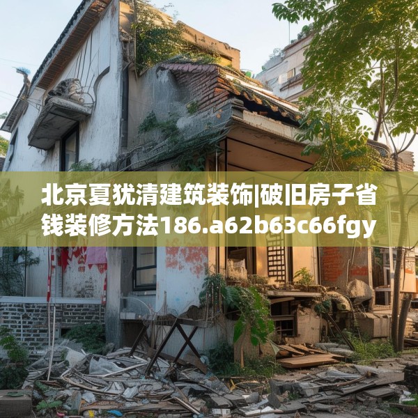 北京夏犹清建筑装饰|破旧房子省钱装修方法186.a62b63c66fgy.73dsfds