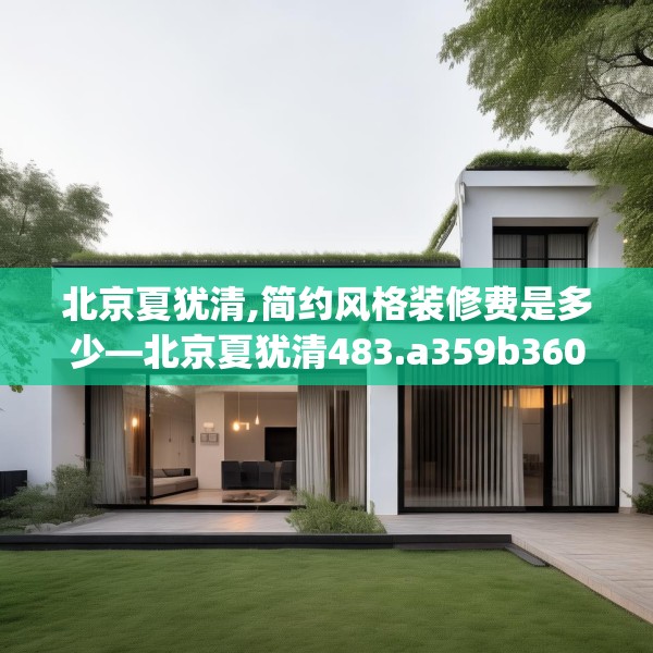 北京夏犹清,简约风格装修费是多少—北京夏犹清483.a359b360c363fgy.370fhsg
