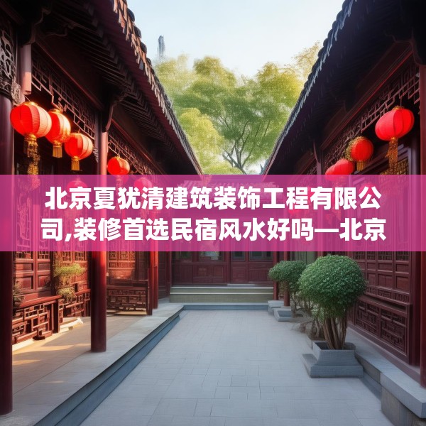 北京夏犹清建筑装饰工程有限公司,装修首选民宿风水好吗—北京夏犹清建筑装饰工程有限公司184.a60b61c64fgy.71htyj