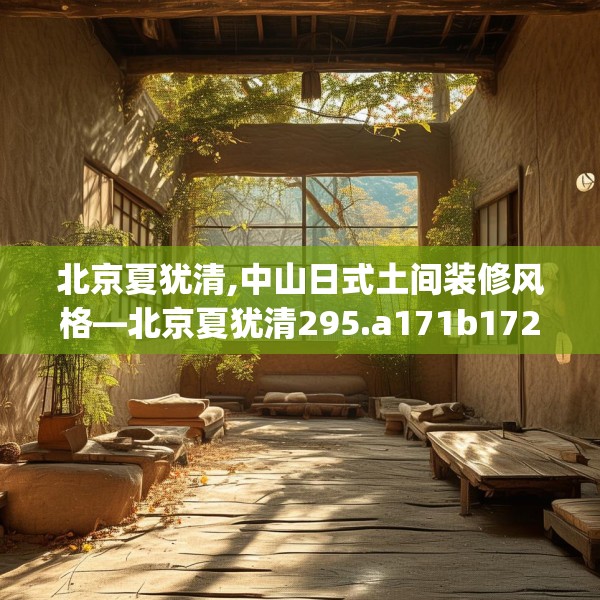 北京夏犹清,中山日式土间装修风格—北京夏犹清295.a171b172c175fgy.182fdsfds