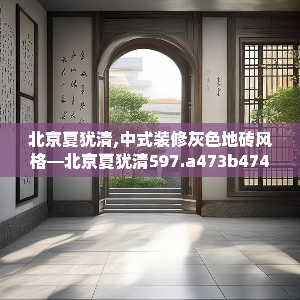 北京夏犹清,中式装修灰色地砖风格—北京夏犹清597.a473b474c477fgy.484uyk
