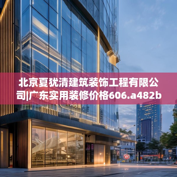 北京夏犹清建筑装饰工程有限公司|广东实用装修价格606.a482b483c486fgy.493lkjl