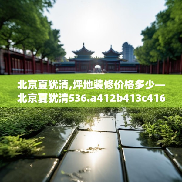 北京夏犹清,坪地装修价格多少—北京夏犹清536.a412b413c416fgy.423xczxv