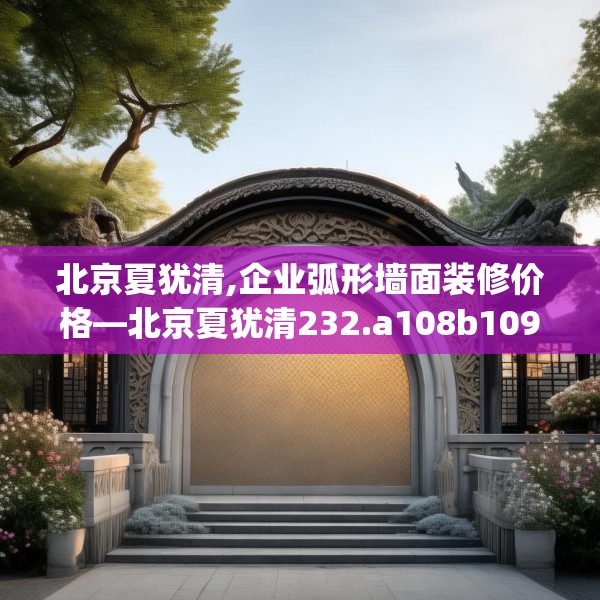 北京夏犹清,企业弧形墙面装修价格—北京夏犹清232.a108b109c112fgy.119dewqe