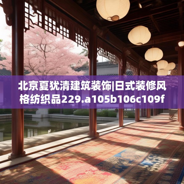 北京夏犹清建筑装饰|日式装修风格纺织品229.a105b106c109fgy.116poiy