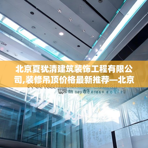 北京夏犹清建筑装饰工程有限公司,装修吊顶价格最新推荐—北京夏犹清建筑装饰工程有限公司405.a281b282c285fgy.292fghfd