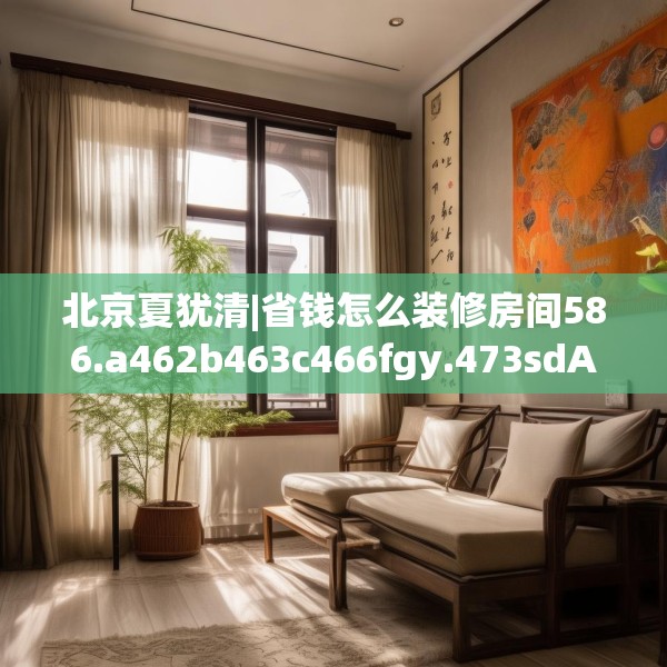 北京夏犹清|省钱怎么装修房间586.a462b463c466fgy.473sdA