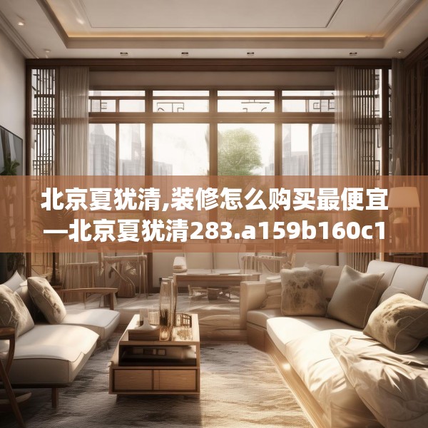 北京夏犹清,装修怎么购买最便宜—北京夏犹清283.a159b160c163fgy.170poiy