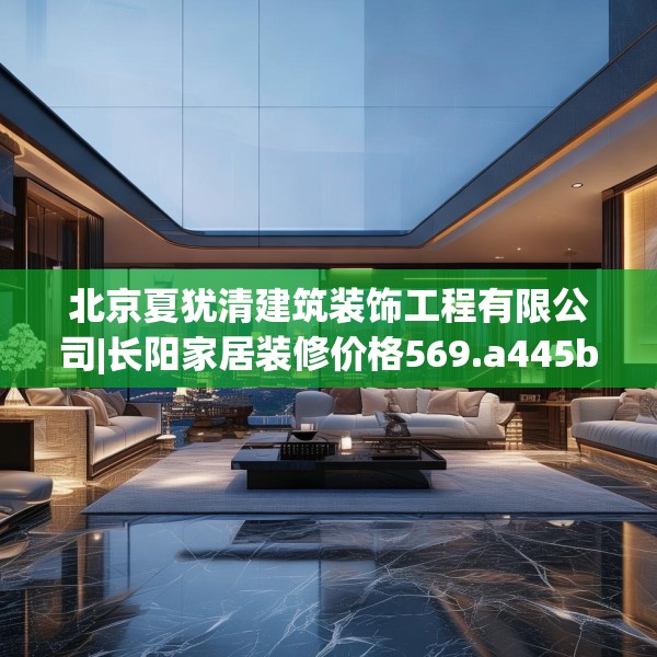 北京夏犹清建筑装饰工程有限公司|长阳家居装修价格569.a445b446c449fgy.456cvcx