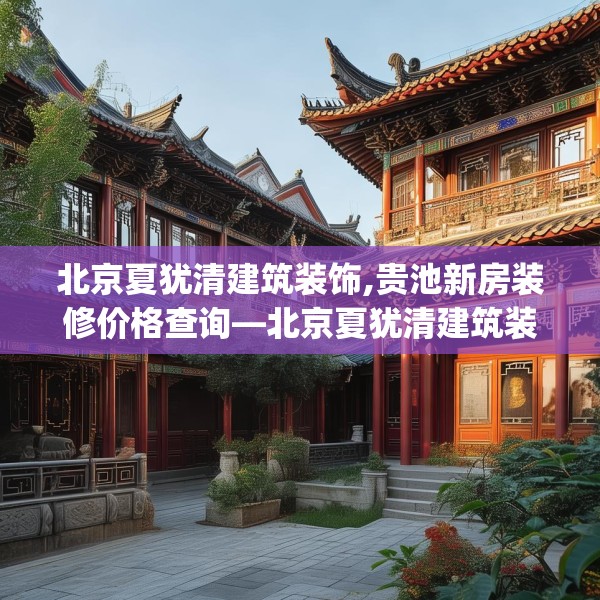 北京夏犹清建筑装饰,贵池新房装修价格查询—北京夏犹清建筑装饰330.a206b207c210fgy.217dsfds