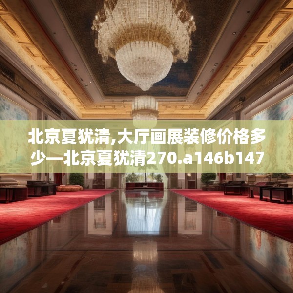 北京夏犹清,大厅画展装修价格多少—北京夏犹清270.a146b147c150fgy.157nbn