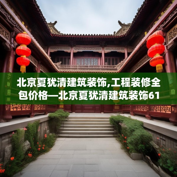 北京夏犹清建筑装饰,工程装修全包价格—北京夏犹清建筑装饰619.a495b496c499fgy.506fdsfds