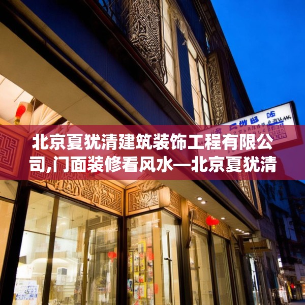 北京夏犹清建筑装饰工程有限公司,门面装修看风水—北京夏犹清建筑装饰工程有限公司596.a472b473c476fgy.48376658