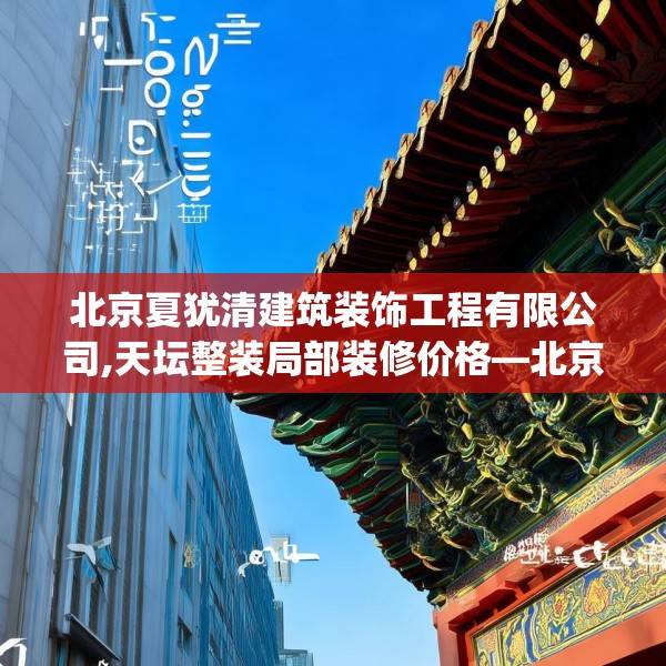 北京夏犹清建筑装饰工程有限公司,天坛整装局部装修价格—北京夏犹清建筑装饰工程有限公司512.a388b389c392fgy.399wew