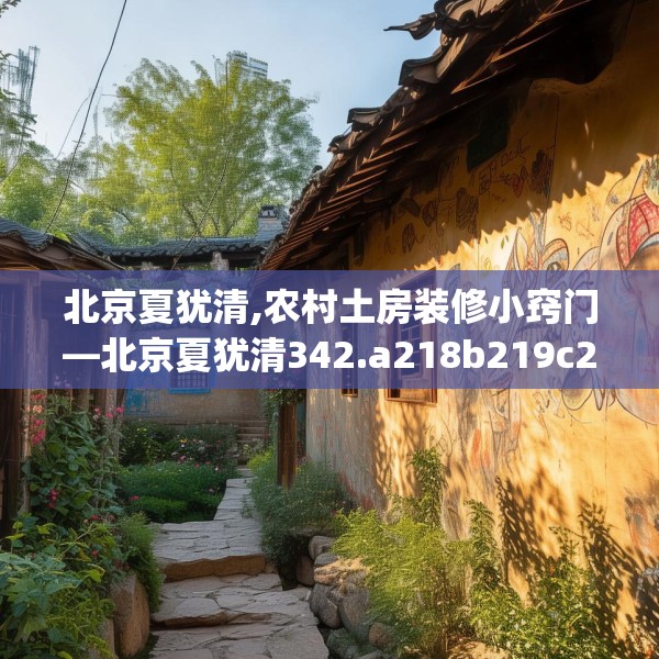 北京夏犹清,农村土房装修小窍门—北京夏犹清342.a218b219c222fgy.229nbn