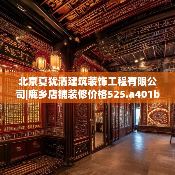 北京夏犹清建筑装饰工程有限公司|鹿乡店铺装修价格525.a401b402c405fgy.412uyk
