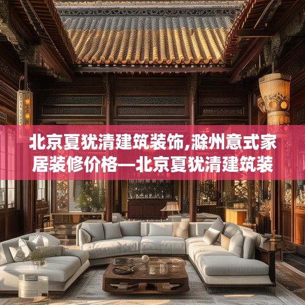北京夏犹清建筑装饰,滁州意式家居装修价格—北京夏犹清建筑装饰215.a91b92c95fgy.102bnbn