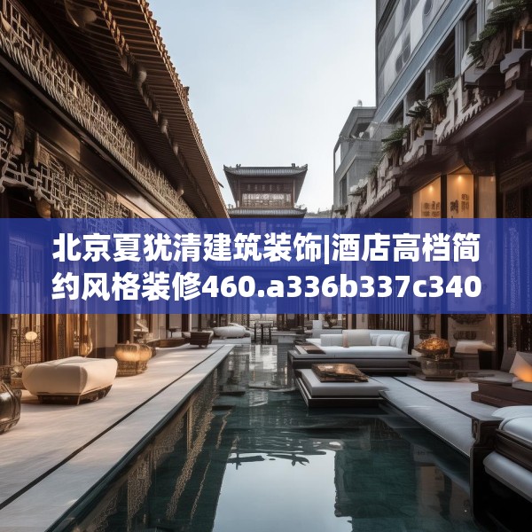 北京夏犹清建筑装饰|酒店高档简约风格装修460.a336b337c340fgy.347sdA