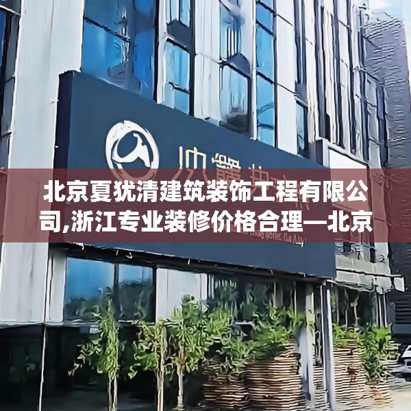 北京夏犹清建筑装饰工程有限公司,浙江专业装修价格合理—北京夏犹清建筑装饰工程有限公司415.a291b292c295fgy.302jhhj