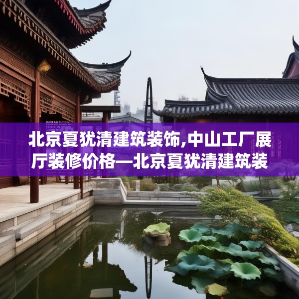 北京夏犹清建筑装饰,中山工厂展厅装修价格—北京夏犹清建筑装饰183.a59b60c63fgy.70uyk