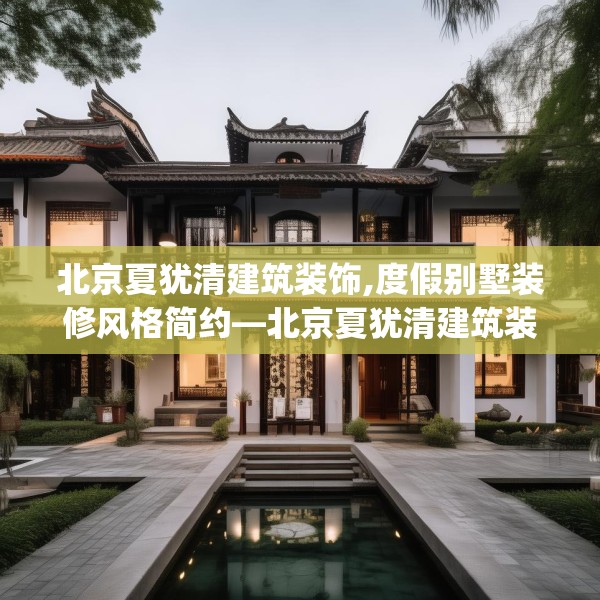 北京夏犹清建筑装饰,度假别墅装修风格简约—北京夏犹清建筑装饰540.a416b417c420fgy.427nbn