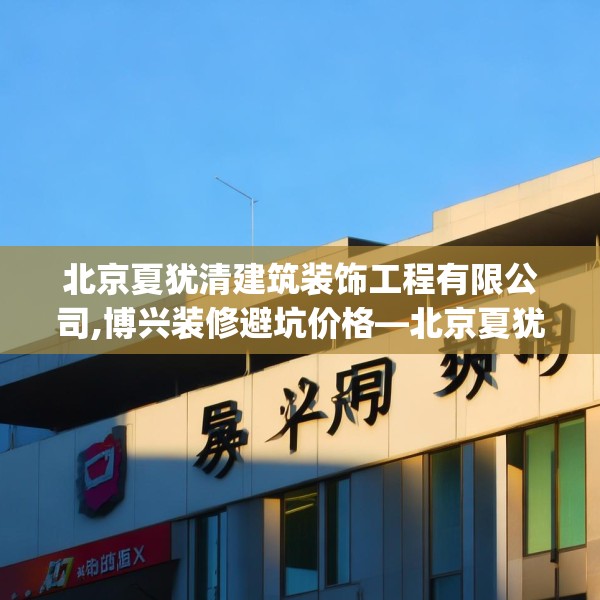 北京夏犹清建筑装饰工程有限公司,博兴装修避坑价格—北京夏犹清建筑装饰工程有限公司443.a319b320c323fgy.330cvcx