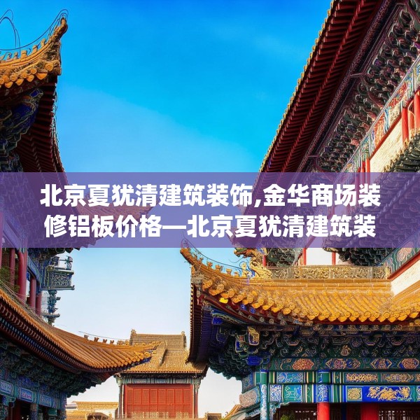 北京夏犹清建筑装饰,金华商场装修铝板价格—北京夏犹清建筑装饰235.a111b112c115fgy.122jhhj
