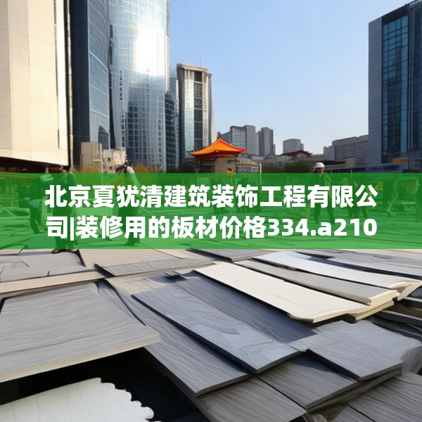 北京夏犹清建筑装饰工程有限公司|装修用的板材价格334.a210b211c214fgy.221sdA
