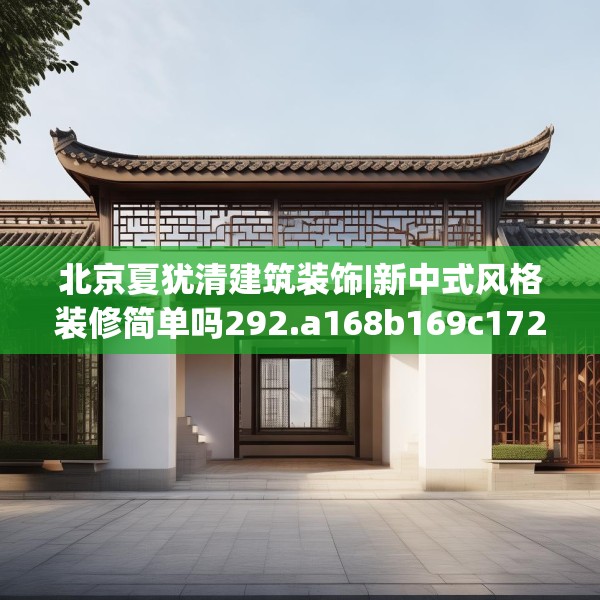 北京夏犹清建筑装饰|新中式风格装修简单吗292.a168b169c172fgy.179htyj