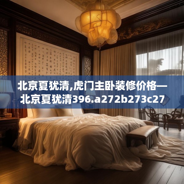 北京夏犹清,虎门主卧装修价格—北京夏犹清396.a272b273c276fgy.283nbn