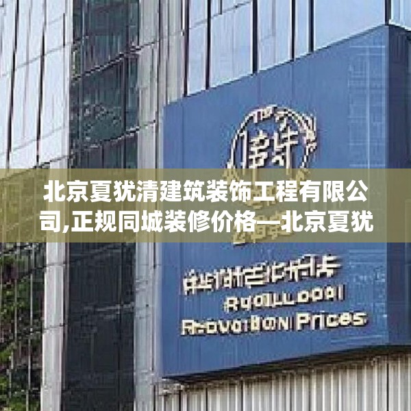 北京夏犹清建筑装饰工程有限公司,正规同城装修价格—北京夏犹清建筑装饰工程有限公司275.a151b152c155fgy.162fds