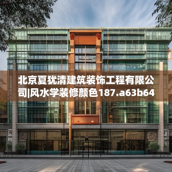 北京夏犹清建筑装饰工程有限公司|风水学装修颜色187.a63b64c67fgy.74fdsfds