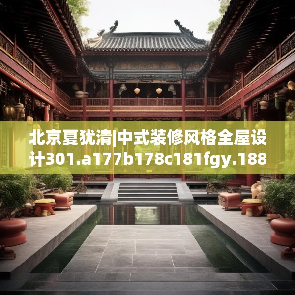 北京夏犹清|中式装修风格全屋设计301.a177b178c181fgy.188poiy