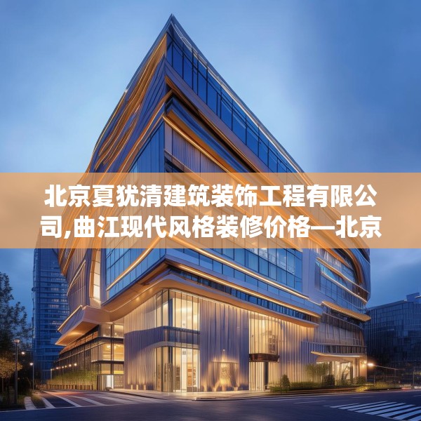 北京夏犹清建筑装饰工程有限公司,曲江现代风格装修价格—北京夏犹清建筑装饰工程有限公司575.a451b452c455fgy.462bnbn