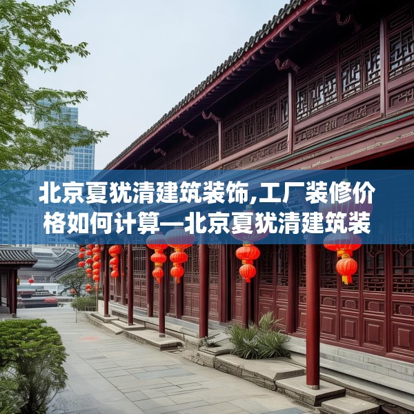 北京夏犹清建筑装饰,工厂装修价格如何计算—北京夏犹清建筑装饰369.a245b246c249fgy.256fghfd