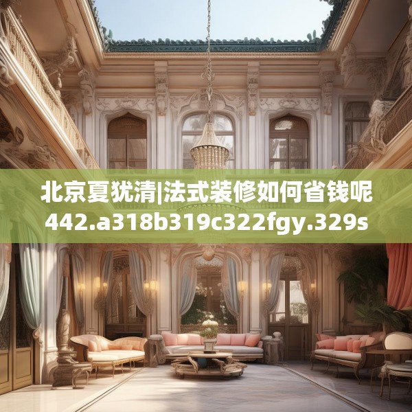 北京夏犹清|法式装修如何省钱呢442.a318b319c322fgy.329sdA