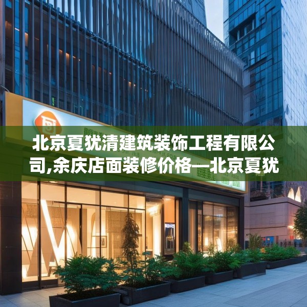 北京夏犹清建筑装饰工程有限公司,余庆店面装修价格—北京夏犹清建筑装饰工程有限公司398.a274b275c278fgy.28576669