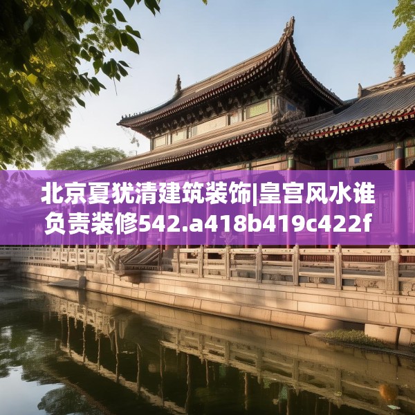 北京夏犹清建筑装饰|皇宫风水谁负责装修542.a418b419c422fgy.42976661
