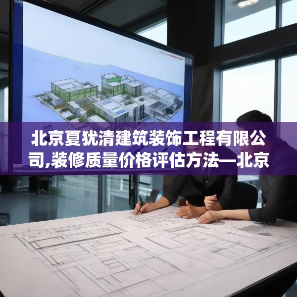 北京夏犹清建筑装饰工程有限公司,装修质量价格评估方法—北京夏犹清建筑装饰工程有限公司432.a308b309c312fgy.319nbn
