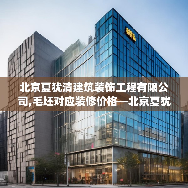 北京夏犹清建筑装饰工程有限公司,毛坯对应装修价格—北京夏犹清建筑装饰工程有限公司572.a448b449c452fgy.459xczxv
