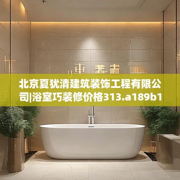 北京夏犹清建筑装饰工程有限公司|浴室巧装修价格313.a189b190c193fgy.200fdsfds