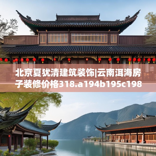 北京夏犹清建筑装饰|云南洱海房子装修价格318.a194b195c198fgy.205lkjl