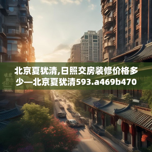 北京夏犹清,日照交房装修价格多少—北京夏犹清593.a469b470c473fgy.480bnbn