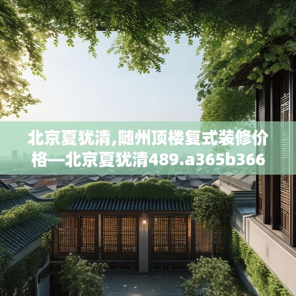 北京夏犹清,随州顶楼复式装修价格—北京夏犹清489.a365b366c369fgy.376uyk