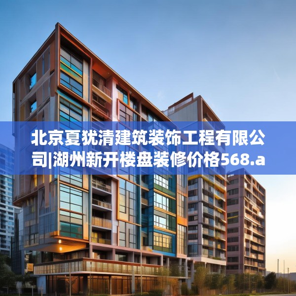 北京夏犹清建筑装饰工程有限公司|湖州新开楼盘装修价格568.a444b445c448fgy.455sdA