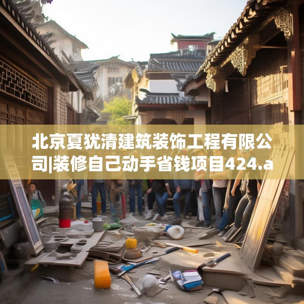 北京夏犹清建筑装饰工程有限公司|装修自己动手省钱项目424.a300b301c304fgy.311sdA