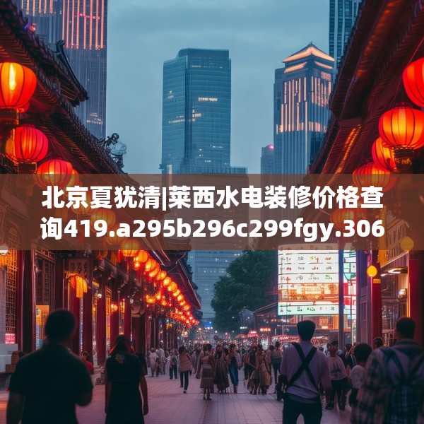 北京夏犹清|莱西水电装修价格查询419.a295b296c299fgy.306fds